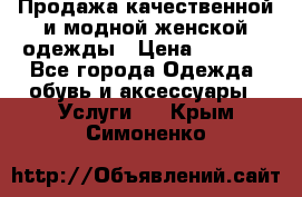 Продажа качественной и модной женской одежды › Цена ­ 2 500 - Все города Одежда, обувь и аксессуары » Услуги   . Крым,Симоненко